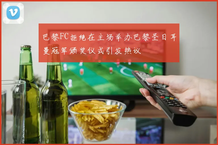 巴黎FC拒绝在主场举办巴黎圣日耳曼冠军颁奖仪式引发热议