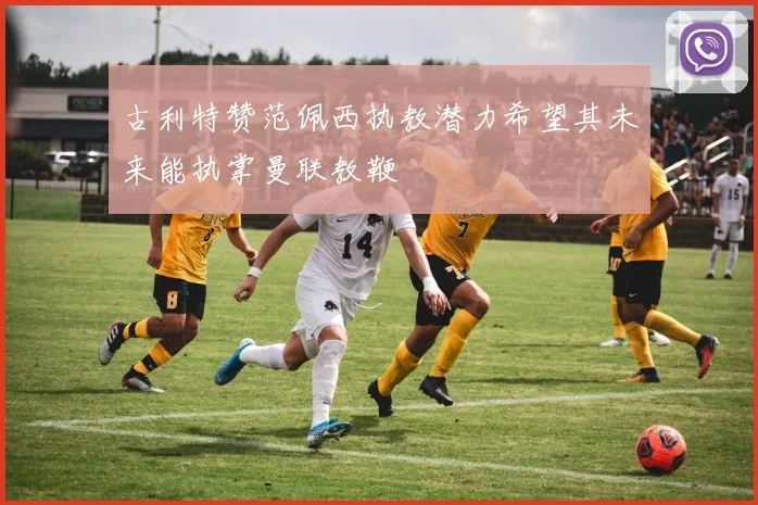 古利特赞范佩西执教潜力希望其未来能执掌曼联教鞭