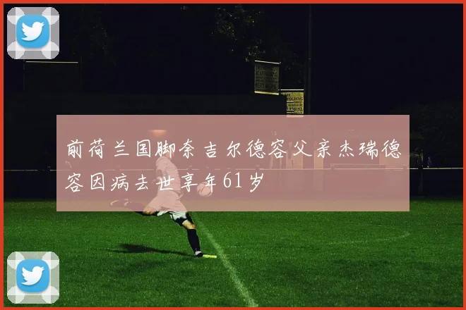 前荷兰国脚奈吉尔德容父亲杰瑞德容因病去世享年61岁