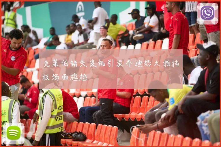 克莱伯错失良机引发乔迪怒火拍挡板场面尴尬