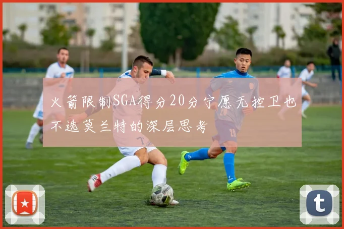 火箭限制SGA得分20分宁愿无控卫也不选莫兰特的深层思考