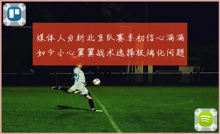 媒体人分析北京队赛季初信心满满如今小心翼翼战术选择极端化问题探讨