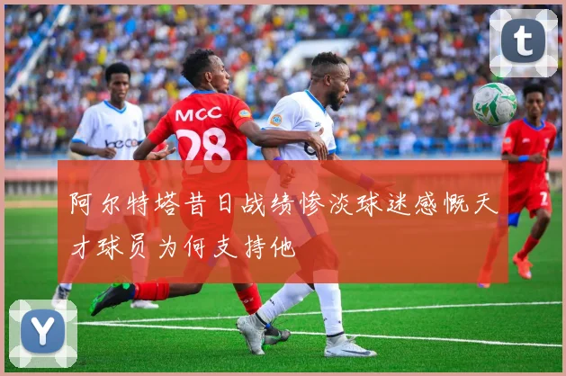 阿尔特塔昔日战绩惨淡球迷感慨天才球员为何支持他