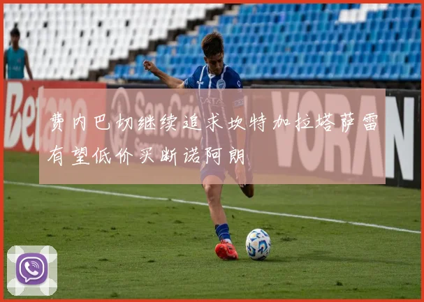 费内巴切继续追求坎特加拉塔萨雷有望低价买断诺阿朗
