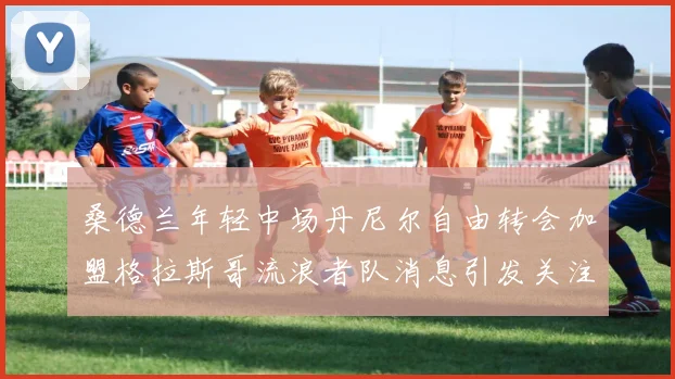 桑德兰年轻中场丹尼尔自由转会加盟格拉斯哥流浪者队消息引发关注