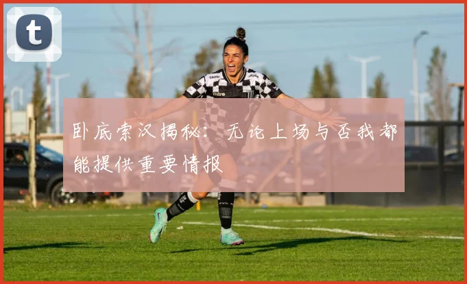 卧底索汉揭秘：无论上场与否我都能提供重要情报