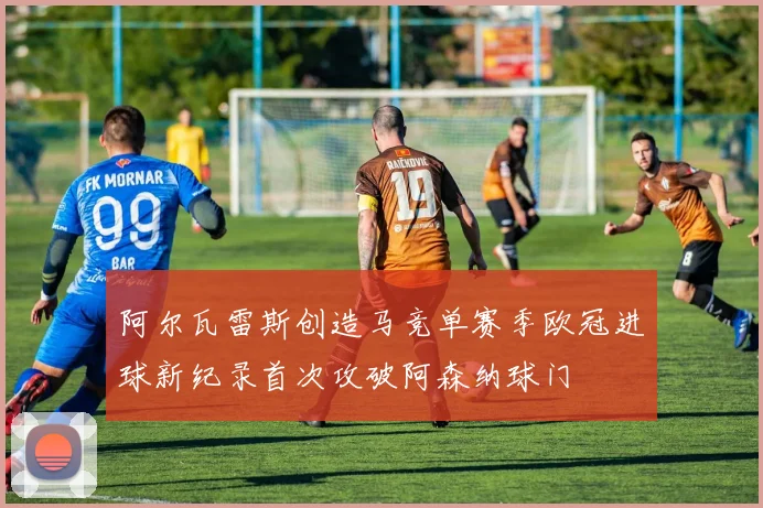 阿尔瓦雷斯创造马竞单赛季欧冠进球新纪录首次攻破阿森纳球门