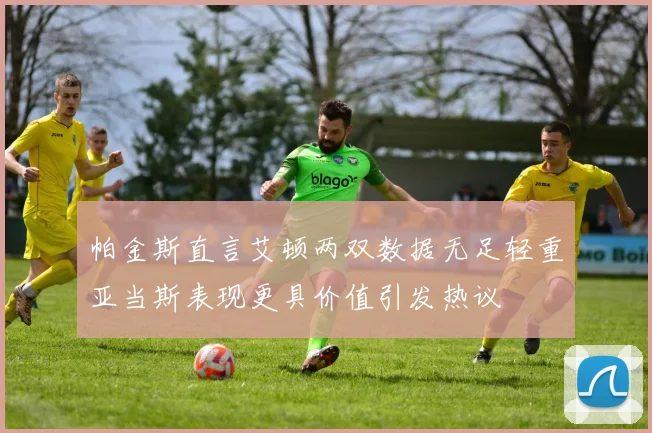 帕金斯直言艾顿两双数据无足轻重亚当斯表现更具价值引发热议