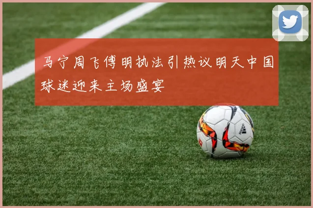 马宁周飞傅明执法引热议明天中国球迷迎来主场盛宴