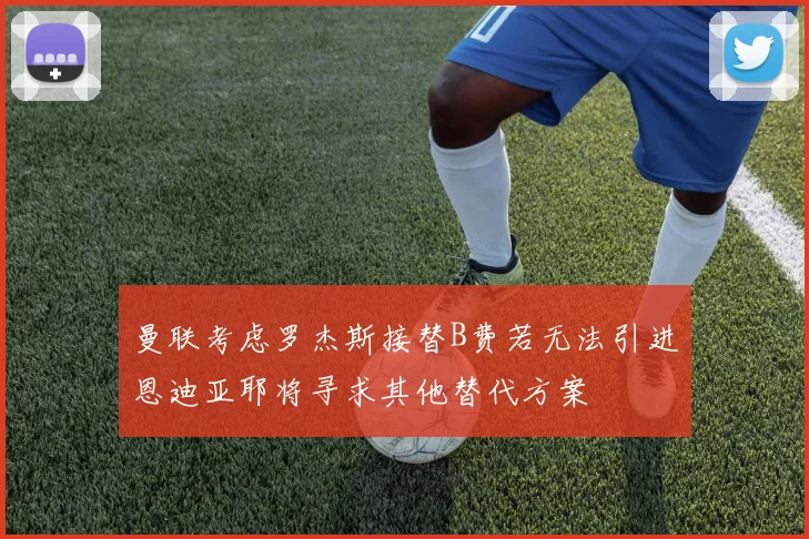 曼联考虑罗杰斯接替B费若无法引进恩迪亚耶将寻求其他替代方案