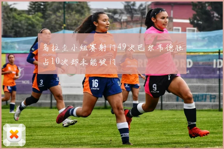 乌拉圭小组赛射门49次巴尔韦德独占10次却未能破门