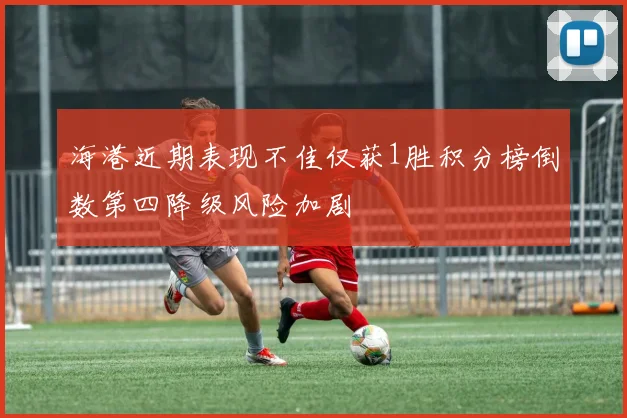 海港近期表现不佳仅获1胜积分榜倒数第四降级风险加剧