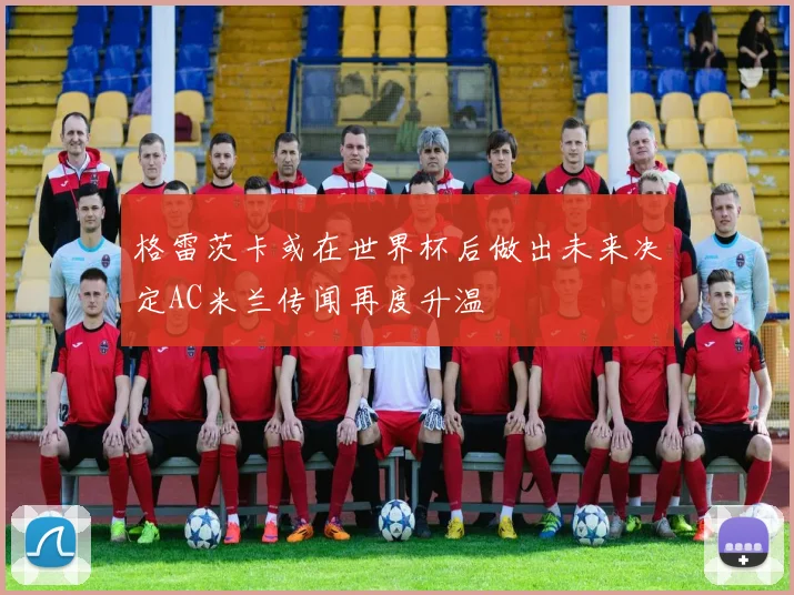 格雷茨卡或在世界杯后做出未来决定AC米兰传闻再度升温