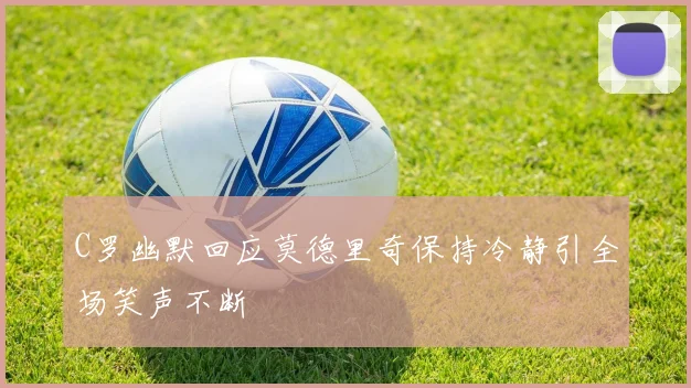 C罗幽默回应莫德里奇保持冷静引全场笑声不断
