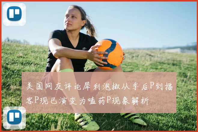 美国网友评论犀利泡椒从季后P到播客P现已演变为嗑药P现象解析