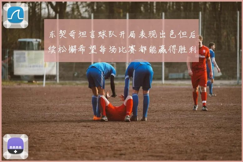 东契奇坦言球队开局表现出色但后续松懈希望每场比赛都能赢得胜利