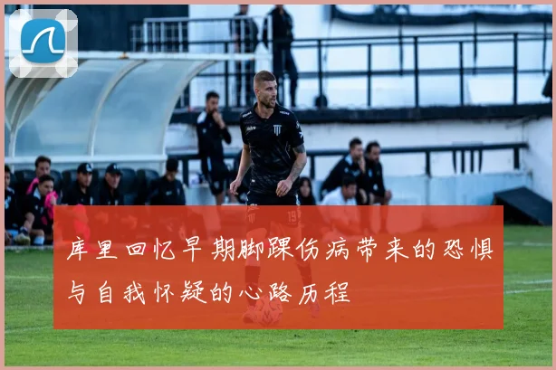 库里回忆早期脚踝伤病带来的恐惧与自我怀疑的心路历程