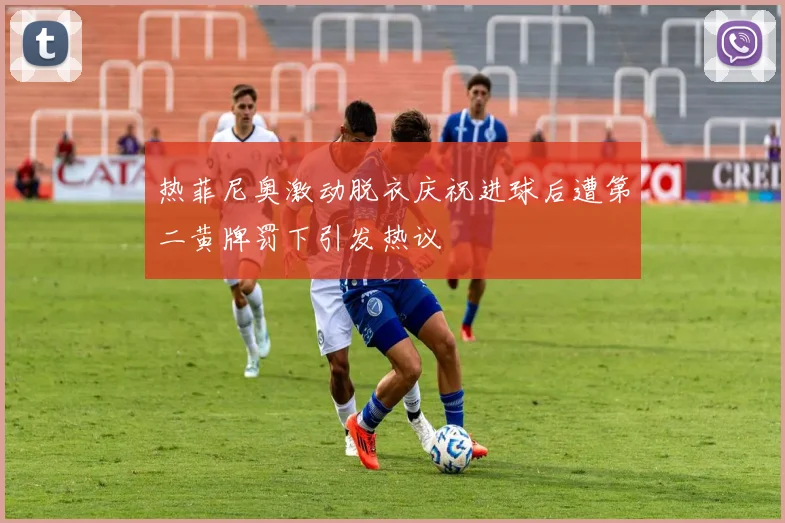 热菲尼奥激动脱衣庆祝进球后遭第二黄牌罚下引发热议