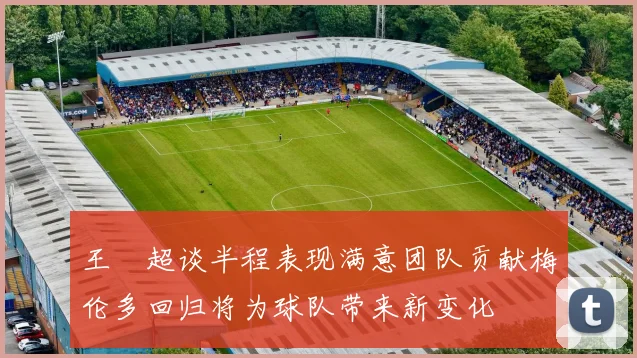 王燊超谈半程表现满意团队贡献梅伦多回归将为球队带来新变化