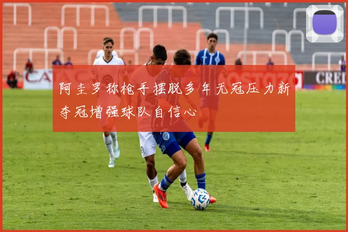 阿圭罗称枪手摆脱多年无冠压力新夺冠增强球队自信心