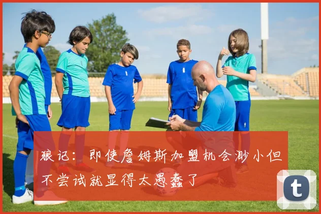 狼记：即使詹姆斯加盟机会渺小但不尝试就显得太愚蠢了