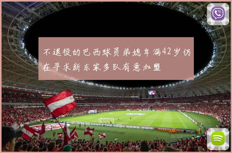 不退役的巴西球员弟媳年满42岁仍在寻求新东家多队有意加盟