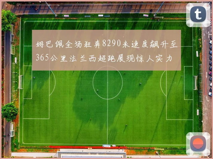 姆巴佩全场狂奔8290米速度飙升至365公里法兰西超跑展现惊人实力
