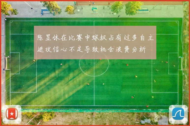 陈昱休在比赛中球权占有过多自主进攻信心不足导致机会浪费分析